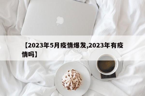 【2023年5月疫情爆发,2023年有疫情吗】