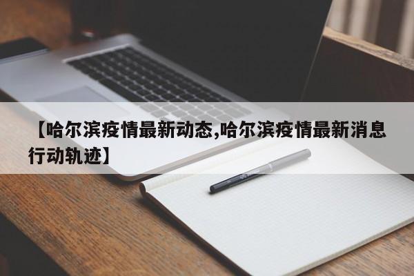 【哈尔滨疫情最新动态,哈尔滨疫情最新消息行动轨迹】