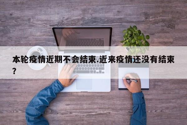 本轮疫情近期不会结束.近来疫情还没有结束?