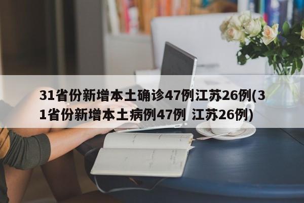 31省份新增本土确诊47例江苏26例(31省份新增本土病例47例 江苏26例)