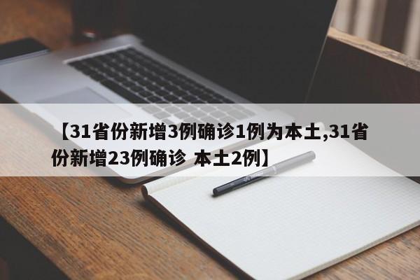 【31省份新增3例确诊1例为本土,31省份新增23例确诊 本土2例】