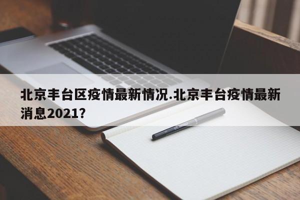 北京丰台区疫情最新情况.北京丰台疫情最新消息2021?