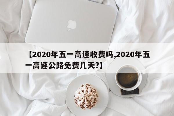【2020年五一高速收费吗,2020年五一高速公路免费几天?】