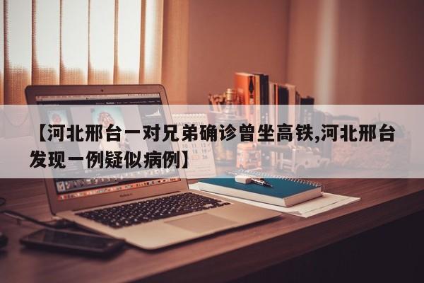 【河北邢台一对兄弟确诊曾坐高铁,河北邢台发现一例疑似病例】