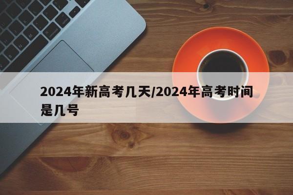 2024年新高考几天/2024年高考时间是几号