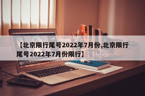 【北京限行尾号2022年7月份,北京限行尾号2022年7月份限行】