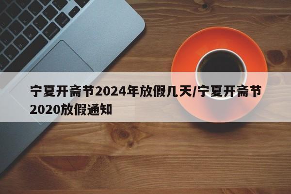 宁夏开斋节2024年放假几天/宁夏开斋节2020放假通知
