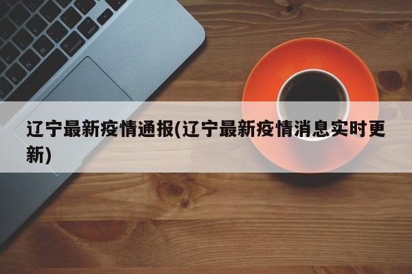 辽宁最新疫情通报(辽宁最新疫情消息实时更新)