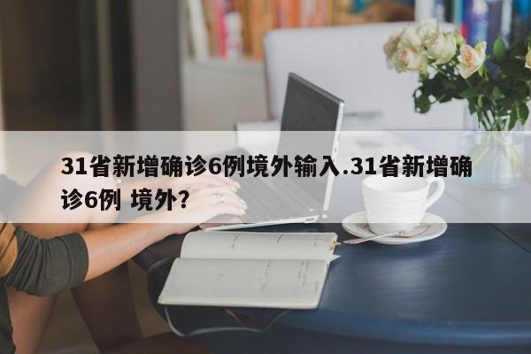 31省新增确诊6例境外输入.31省新增确诊6例 境外?