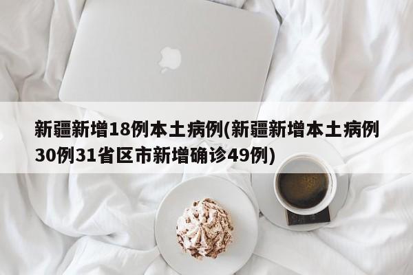 新疆新增18例本土病例(新疆新增本土病例30例31省区市新增确诊49例)