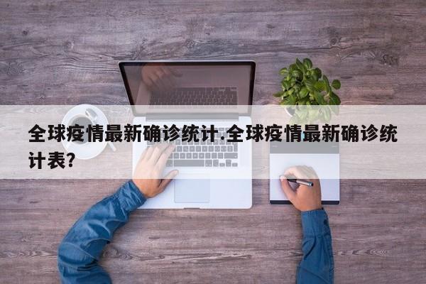 全球疫情最新确诊统计.全球疫情最新确诊统计表?